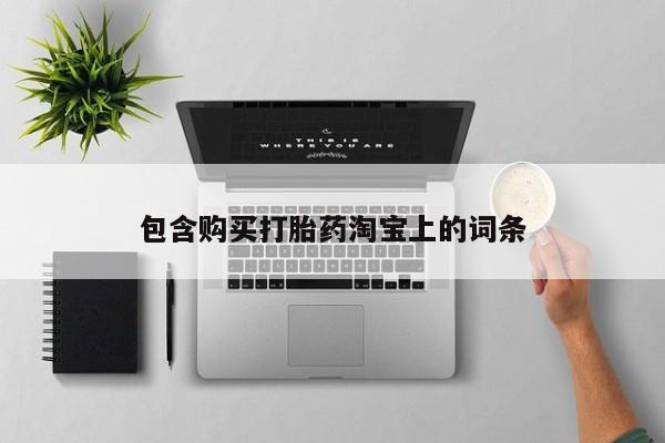 缅甸私人打胎药哪里有卖包含购买打胎药淘宝上的词条