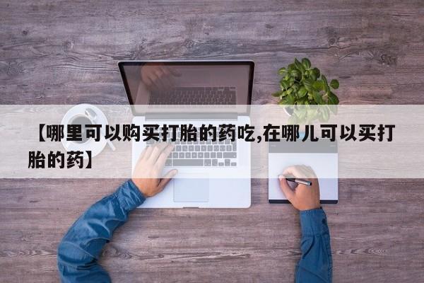 缅甸私人打胎药哪里有卖【哪里可以购买打胎的药吃,在哪儿可以买打胎的药】