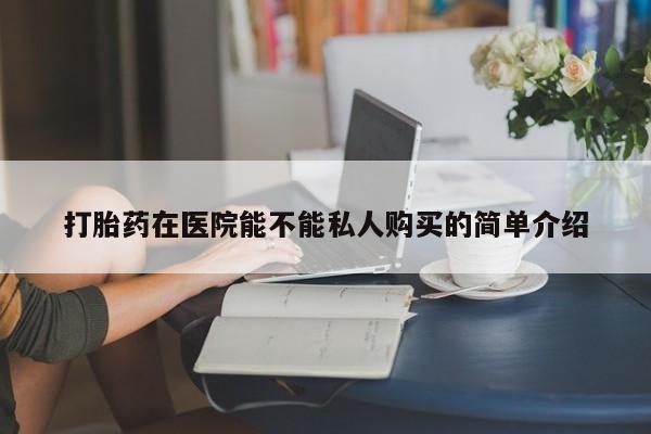 缅甸私人打胎药哪里有卖打胎药在医院能不能私人购买的简单介绍