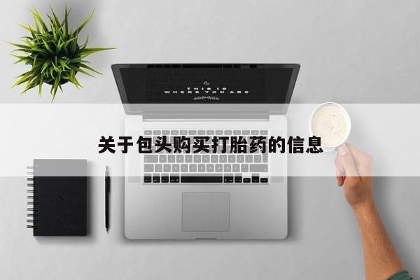 缅甸私人打胎药哪里有卖关于包头购买打胎药的信息