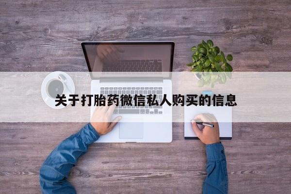 缅甸私人打胎药哪里有卖关于打胎药微信私人购买的信息