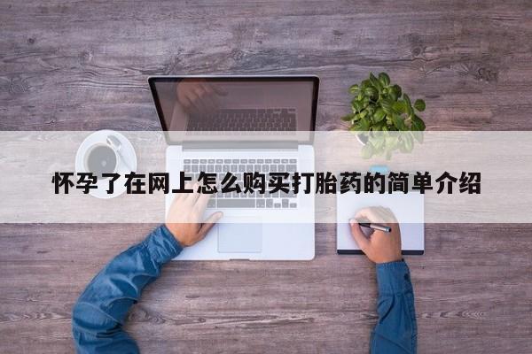 缅甸私人打胎药哪里有卖怀孕了在网上怎么购买打胎药的简单介绍