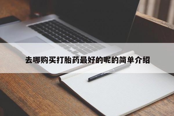 缅甸私人打胎药哪里有卖去哪购买打胎药最好的呢的简单介绍