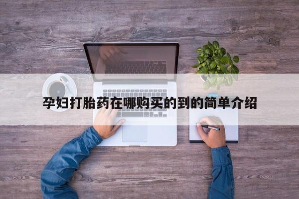 缅甸私人打胎药哪里有卖孕妇打胎药在哪购买的到的简单介绍